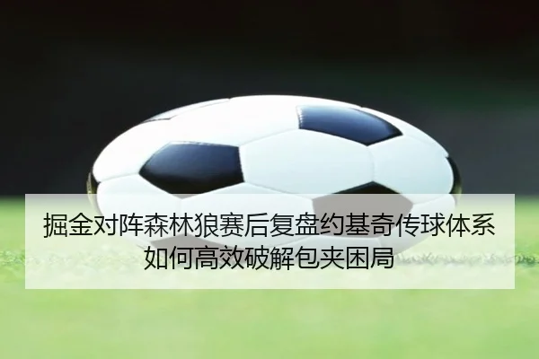 掘金对阵森林狼赛后复盘约基奇传球体系如何高效破解包夹困局