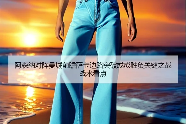 阿森纳对阵曼城前瞻萨卡边路突破或成胜负关键之战战术看点