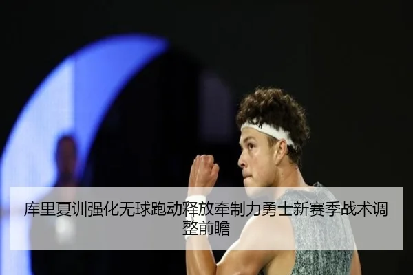 库里夏训强化无球跑动释放牵制力勇士新赛季战术调整前瞻